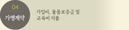 04 가맹계약 : 가입비, 물품보증금 및 부가세 일시지불, 직원모집 및 교육