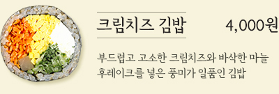 크림치즈 김밥 4,000원 - 부드럽고 고소한 크림치즈와 바삭한 마늘 후레이크를 넣은 풍미가 일품인 김밥