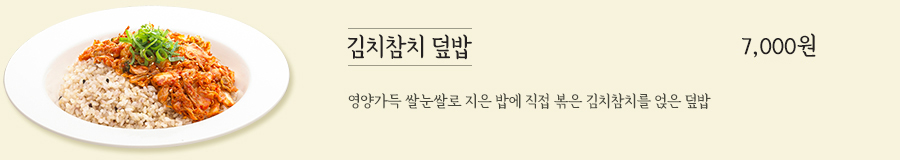 김치참치 덮밥 7,000원 - 영양가득 쌀눈 쌀로 지은 밥에 직접 볶은 김치참치를 얹은 덮밥