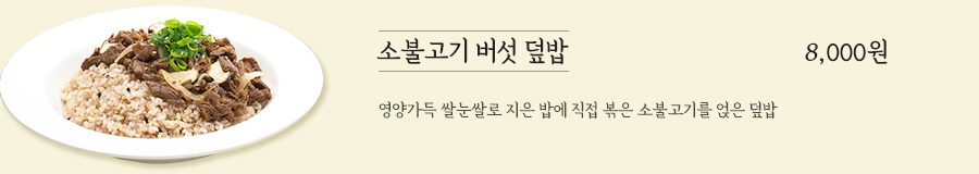 소불고기 버섯 덮밥 8,000원 - 영양가득 쌀눈 쌀로 지은 밥에 직접 볶은 소불고기를 얹은 덮밥